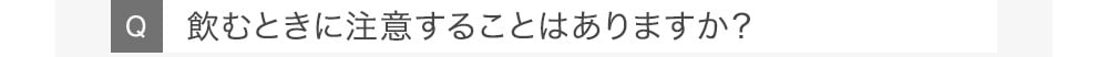 Q飲むときに注意することはありますか？