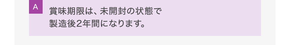 A賞味期限は、未開封の状態で製造後2年間になります。